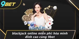 BLACKJACK ONLINE MIỄN PHÍ: HÒA MÌNH ĐỈNH CAO CÙNG 9BET