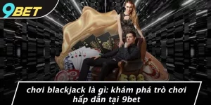 CHƠI BLACKJACK LÀ GÌ: KHÁM PHÁ TRÒ CHƠI HẤP DẪN TẠI 9BET